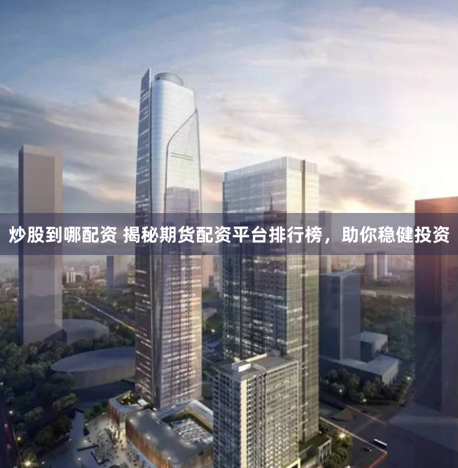 炒股到哪配资 揭秘期货配资平台排行榜，助你稳健投资