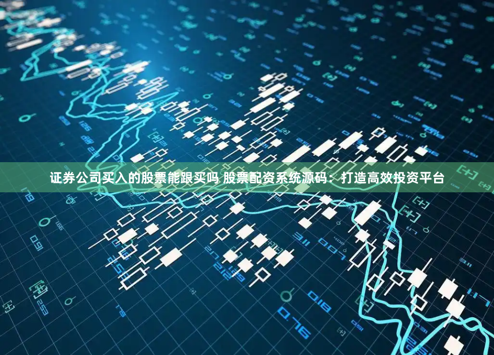 证券公司买入的股票能跟买吗 股票配资系统源码:打造高效投资平台