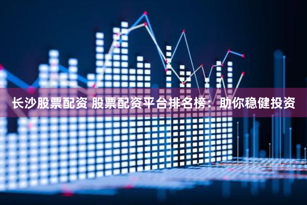 长沙股票配资 股票配资平台排名榜：助你稳健投资