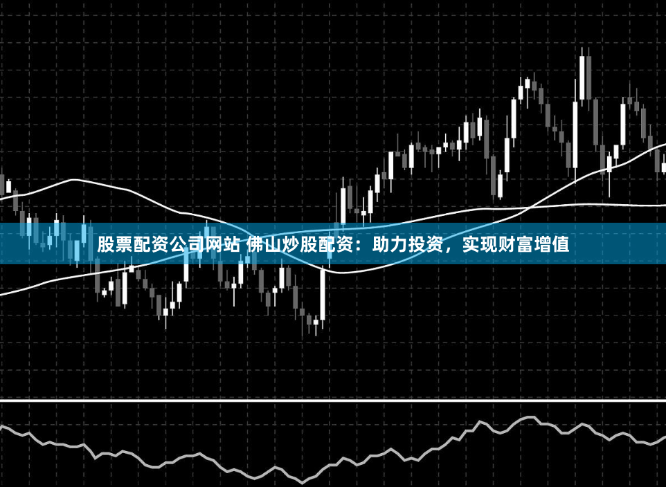 股票配资公司网站 佛山炒股配资:助力投资,实现财富增值