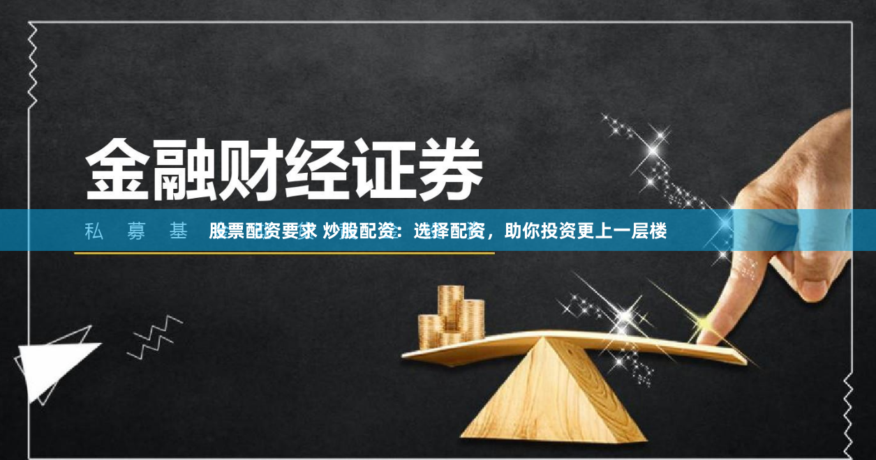 股票配资要求 炒股配资：选择配资，助你投资更上一层楼