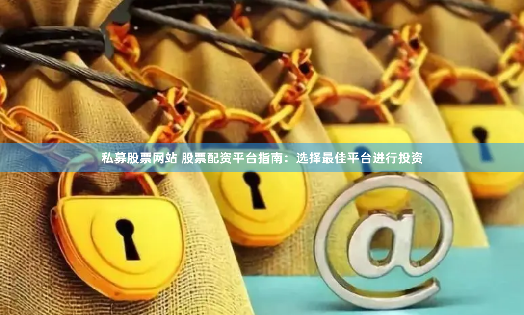 私募股票网站 股票配资平台指南：选择最佳平台进行投资