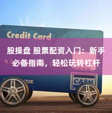 股操盘 股票配资入门：新手必备指南，轻松玩转杠杆