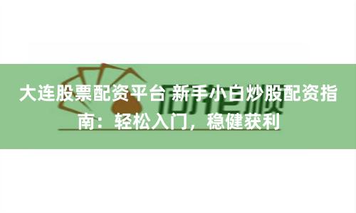 大连股票配资平台 新手小白炒股配资指南:轻松入门,稳健获利