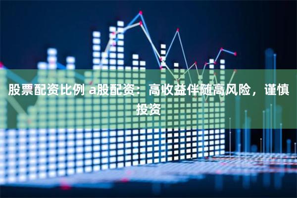 股票配资比例 a股配资：高收益伴随高风险，谨慎投资