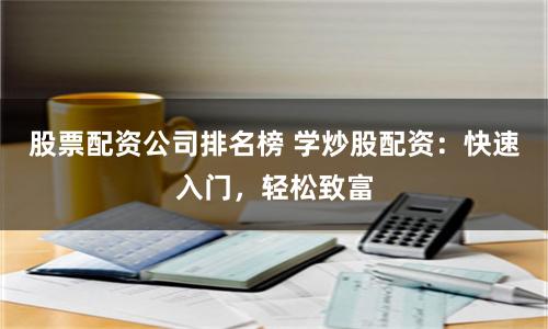 股票配资公司排名榜 学炒股配资：快速入门，轻松致富