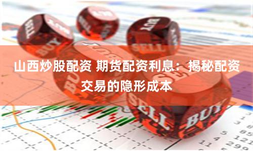 山西炒股配资 期货配资利息：揭秘配资交易的隐形成本