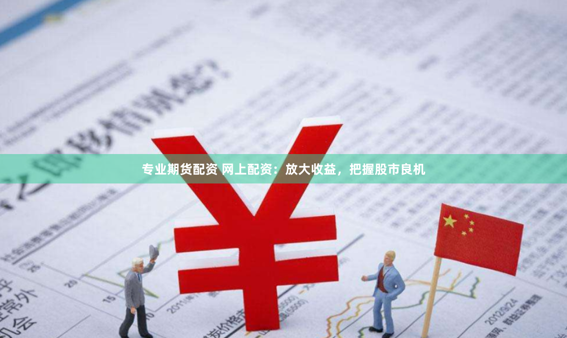 专业期货配资 网上配资：放大收益，把握股市良机