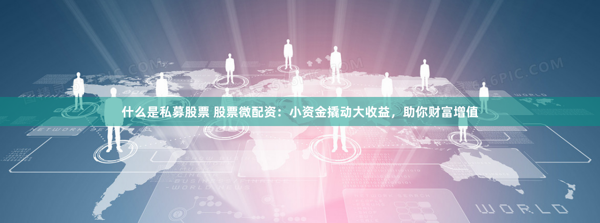 什么是私募股票 股票微配资：小资金撬动大收益，助你财富增值