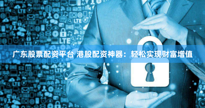 广东股票配资平台 港股配资神器：轻松实现财富增值