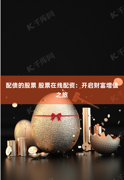 配债的股票 股票在线配资：开启财富增值之旅