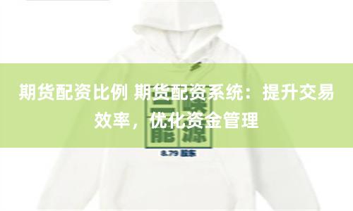 期货配资比例 期货配资系统：提升交易效率，优化资金管理