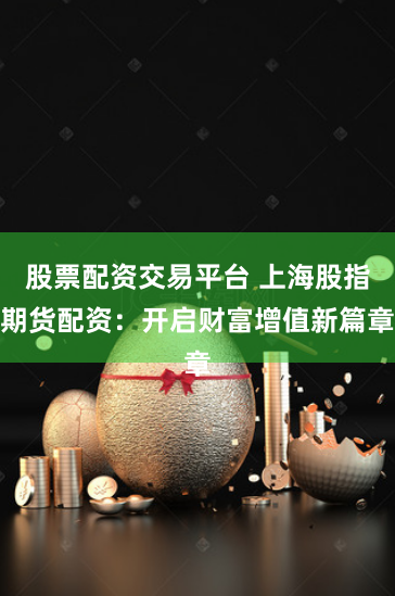 股票配资交易平台 上海股指期货配资：开启财富增值新篇章