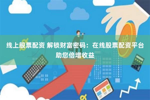 线上股票配资 解锁财富密码：在线股票配资平台助您倍增收益