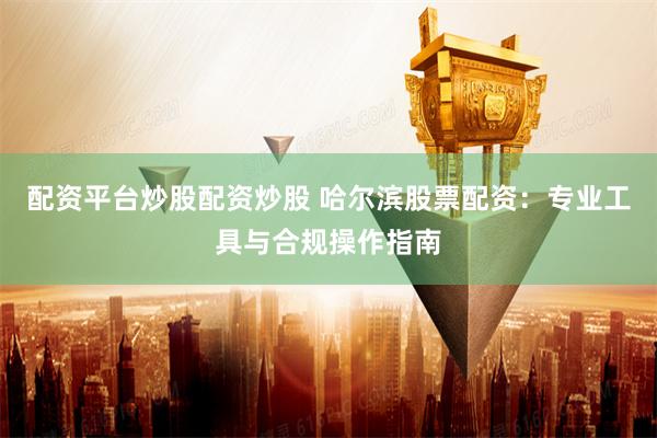 配资平台炒股配资炒股 哈尔滨股票配资：专业工具与合规操作指南