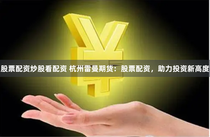股票配资炒股看配资 杭州雷曼期货：股票配资，助力投资新高度