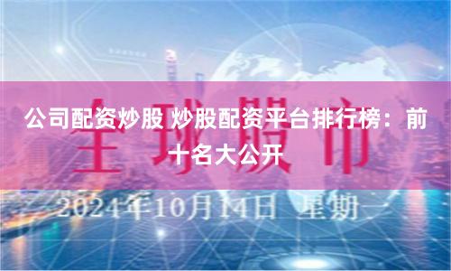 公司配资炒股 炒股配资平台排行榜：前十名大公开