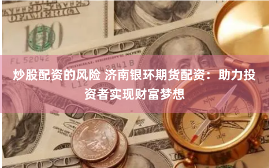 炒股配资的风险 济南银环期货配资：助力投资者实现财富梦想