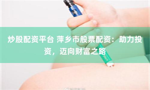 炒股配资平台 萍乡市股票配资：助力投资，迈向财富之路
