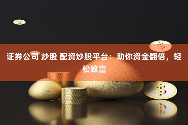 证券公司 炒股 配资炒股平台：助你资金翻倍，轻松致富