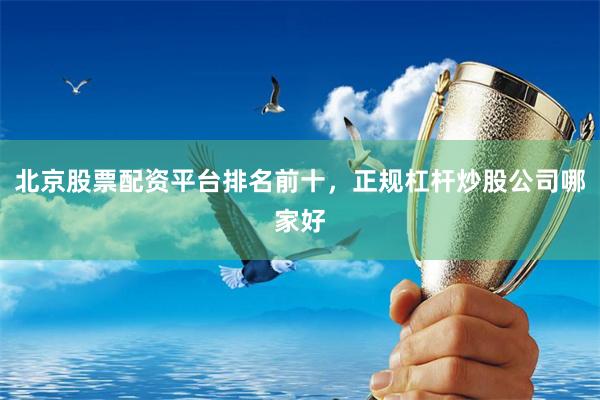 北京股票配资平台排名前十，正规杠杆炒股公司哪家好