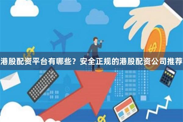港股配资平台有哪些？安全正规的港股配资公司推荐
