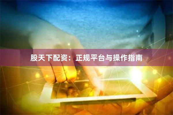 股天下配资：正规平台与操作指南