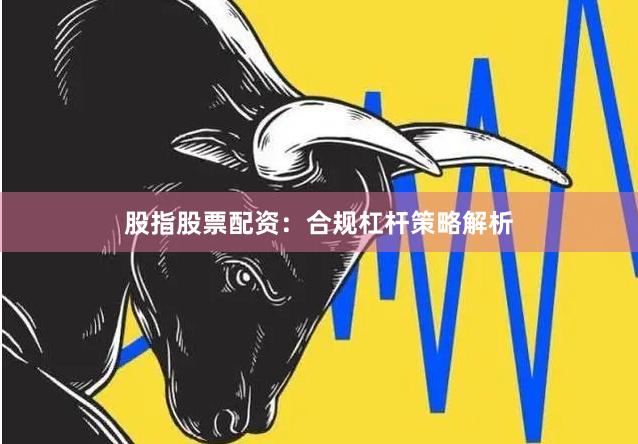 股指股票配资：合规杠杆策略解析