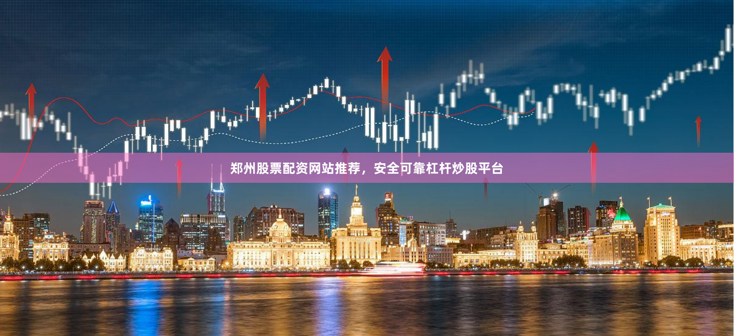 郑州股票配资网站推荐，安全可靠杠杆炒股平台