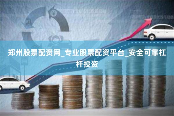郑州股票配资网_专业股票配资平台_安全可靠杠杆投资