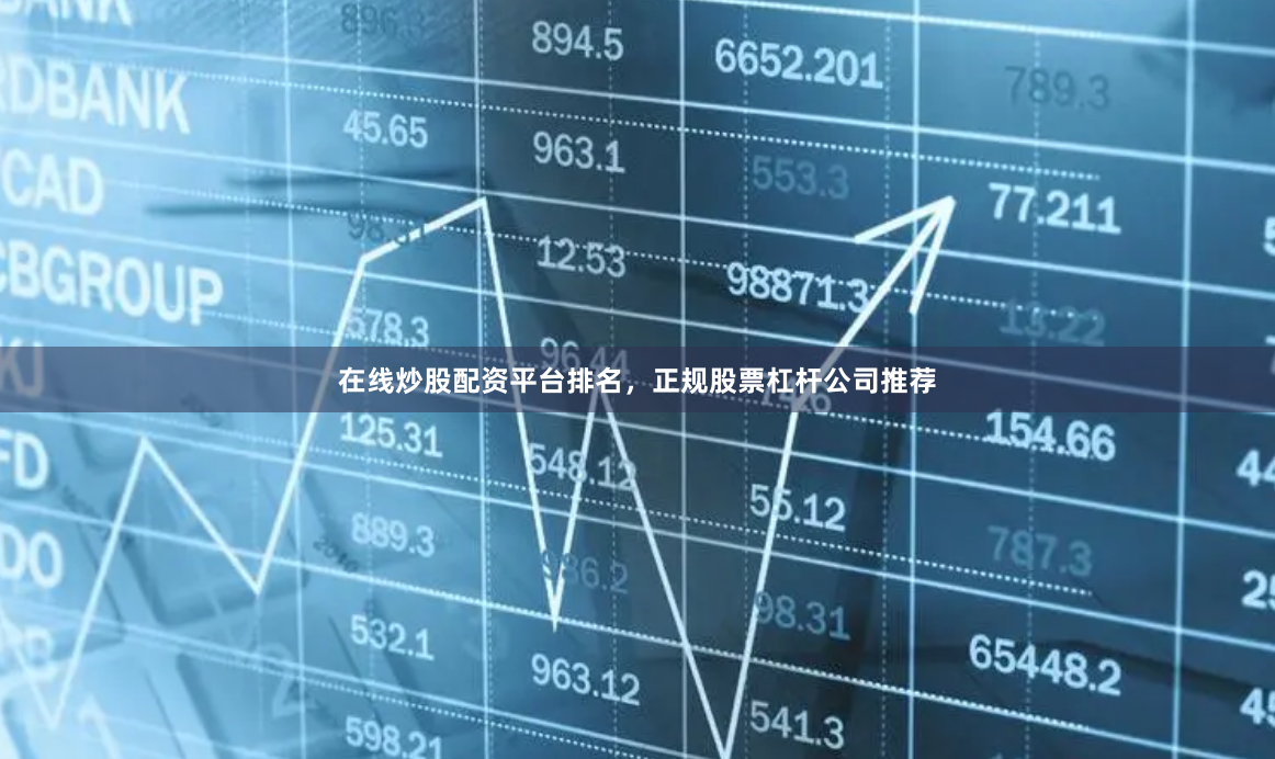 在线炒股配资平台排名，正规股票杠杆公司推荐