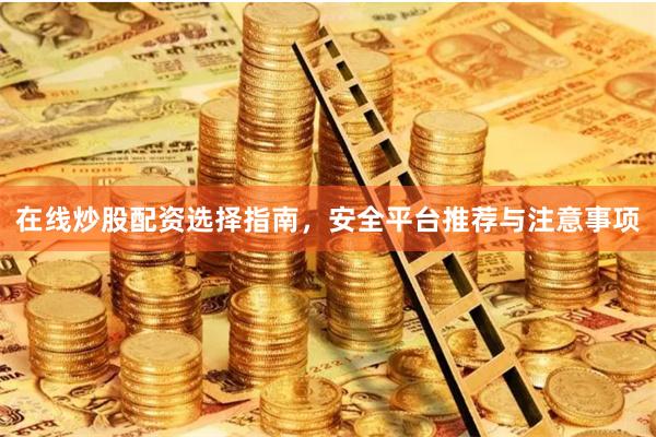 在线炒股配资选择指南，安全平台推荐与注意事项