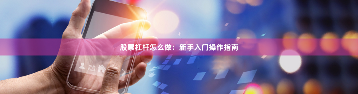 股票杠杆怎么做：新手入门操作指南