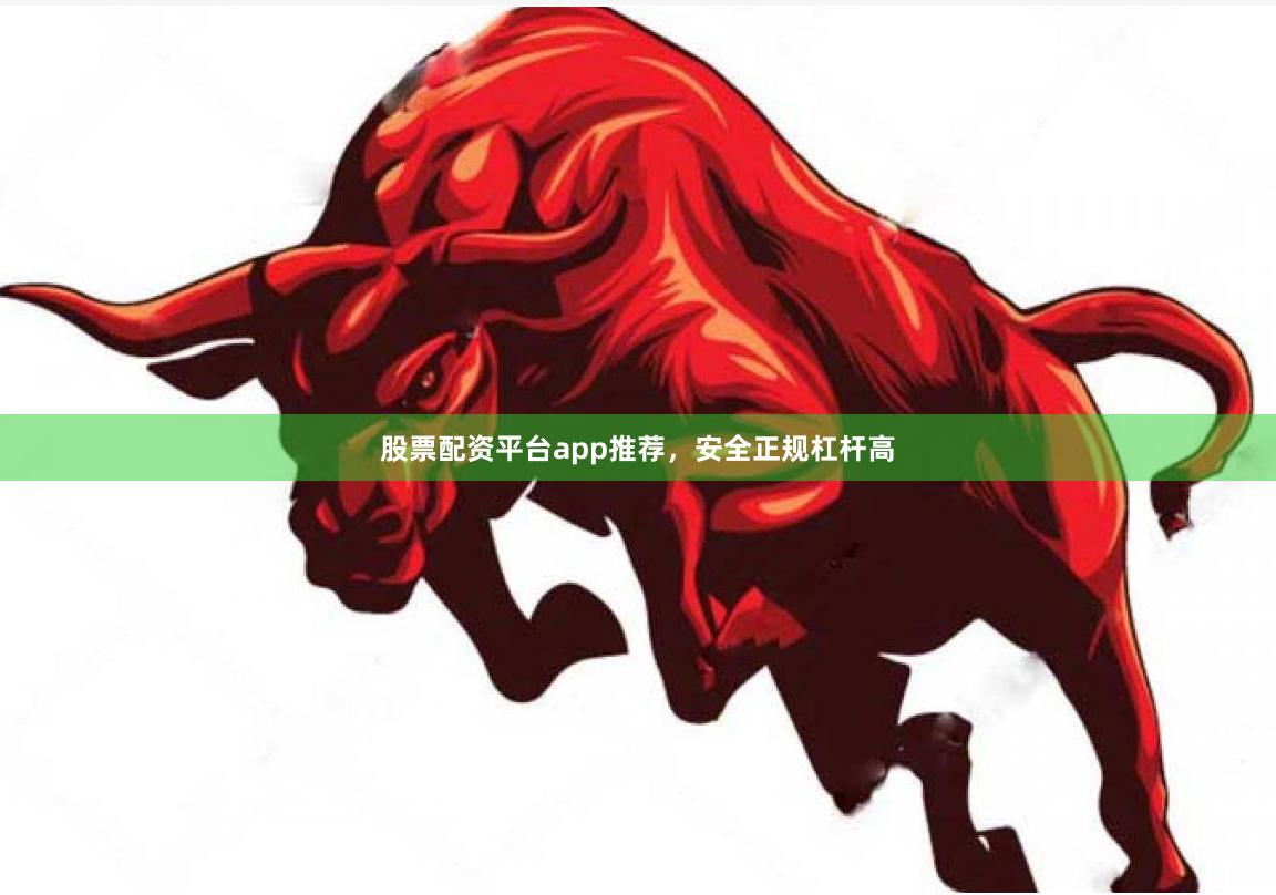 股票配资平台app推荐，安全正规杠杆高