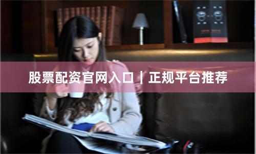 股票配资官网入口｜正规平台推荐