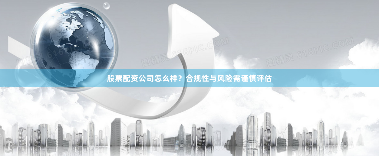 股票配资公司怎么样？合规性与风险需谨慎评估