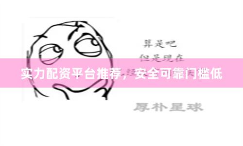 实力配资平台推荐，安全可靠门槛低