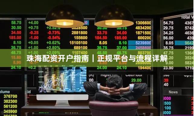 珠海配资开户指南｜正规平台与流程详解