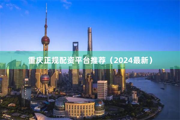 重庆正规配资平台推荐（2024最新）