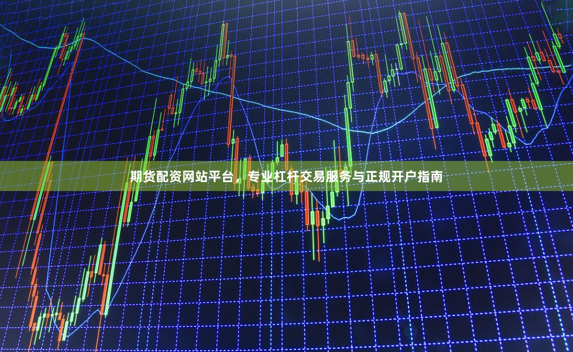 期货配资网站平台，专业杠杆交易服务与正规开户指南