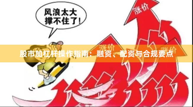股市加杠杆操作指南：融资、配资与合规要点