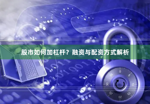 股市如何加杠杆？融资与配资方式解析