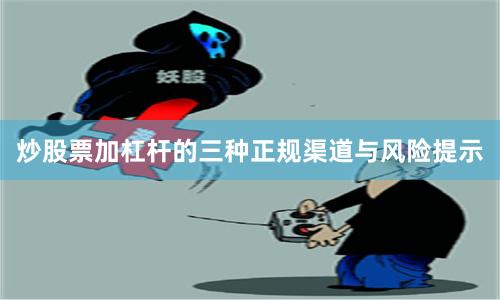 炒股票加杠杆的三种正规渠道与风险提示