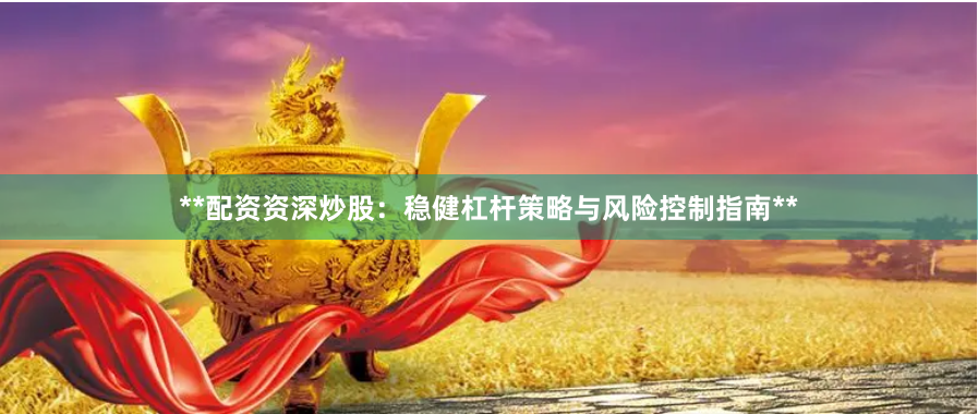 **配资资深炒股：稳健杠杆策略与风险控制指南**
