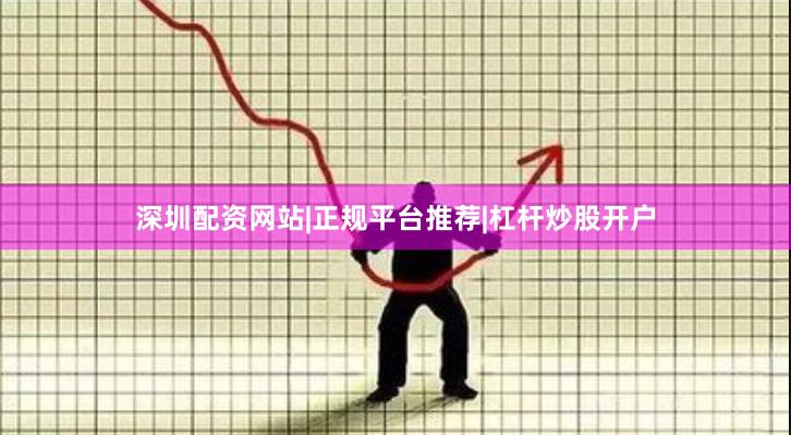 深圳配资网站|正规平台推荐|杠杆炒股开户