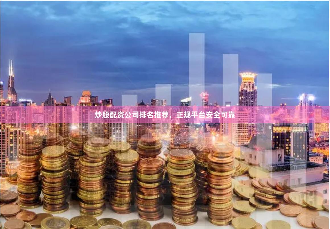 炒股配资公司排名推荐，正规平台安全可靠