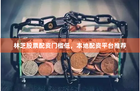 林芝股票配资门槛低，本地配资平台推荐