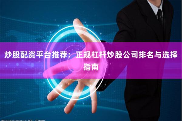 炒股配资平台推荐：正规杠杆炒股公司排名与选择指南
