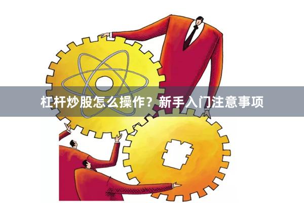 杠杆炒股怎么操作？新手入门注意事项