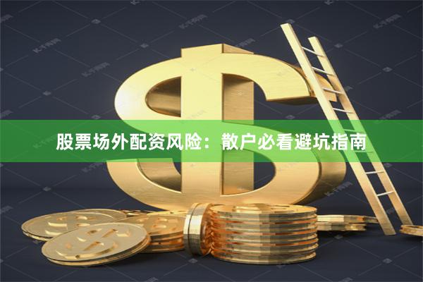 股票场外配资风险：散户必看避坑指南